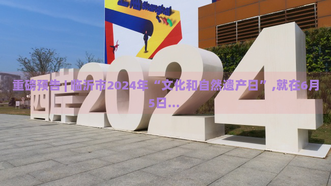 重磅预告 | 临沂市2024年“文化和自然遗产日”,就在6月5日... 